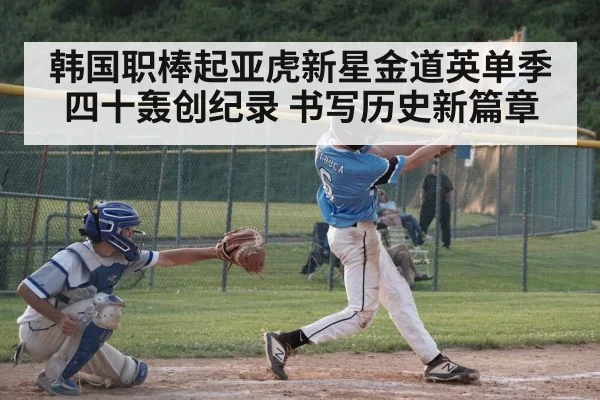 韩国职棒起亚虎新星金道英单季四十轰创纪录 书写历史新篇章