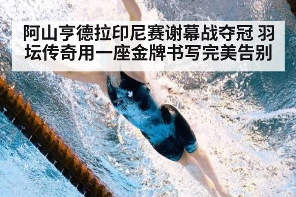 阿山亨德拉印尼赛谢幕战夺冠 羽坛传奇用一座金牌书写完美告别