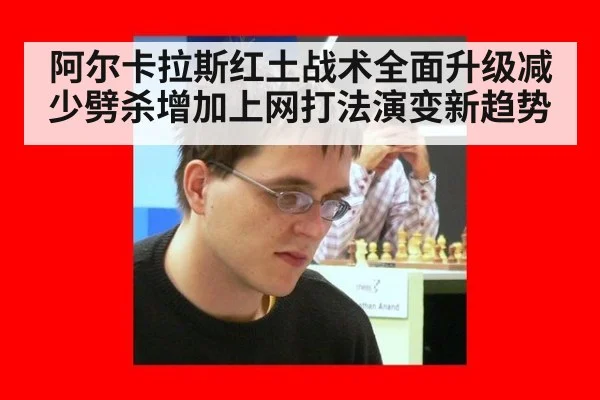 阿尔卡拉斯红土战术全面升级减少劈杀增加上网打法演变新趋势